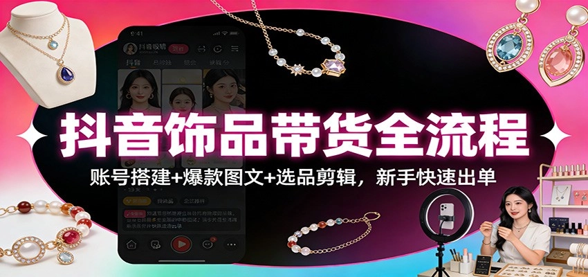 抖音饰品带货全流程：账号搭建+爆款图文+选品剪辑，新手快速出单-黑猫博客
