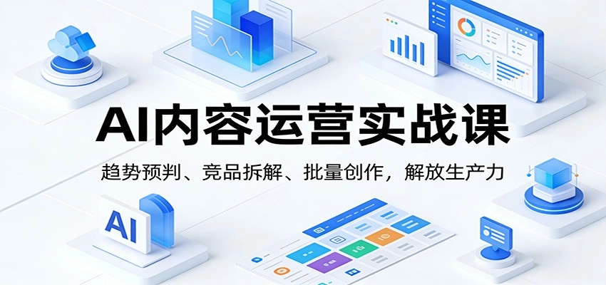 AI内容运营实战课：趋势预判、 竞品拆解、批量创作，解放生产力-黑猫博客
