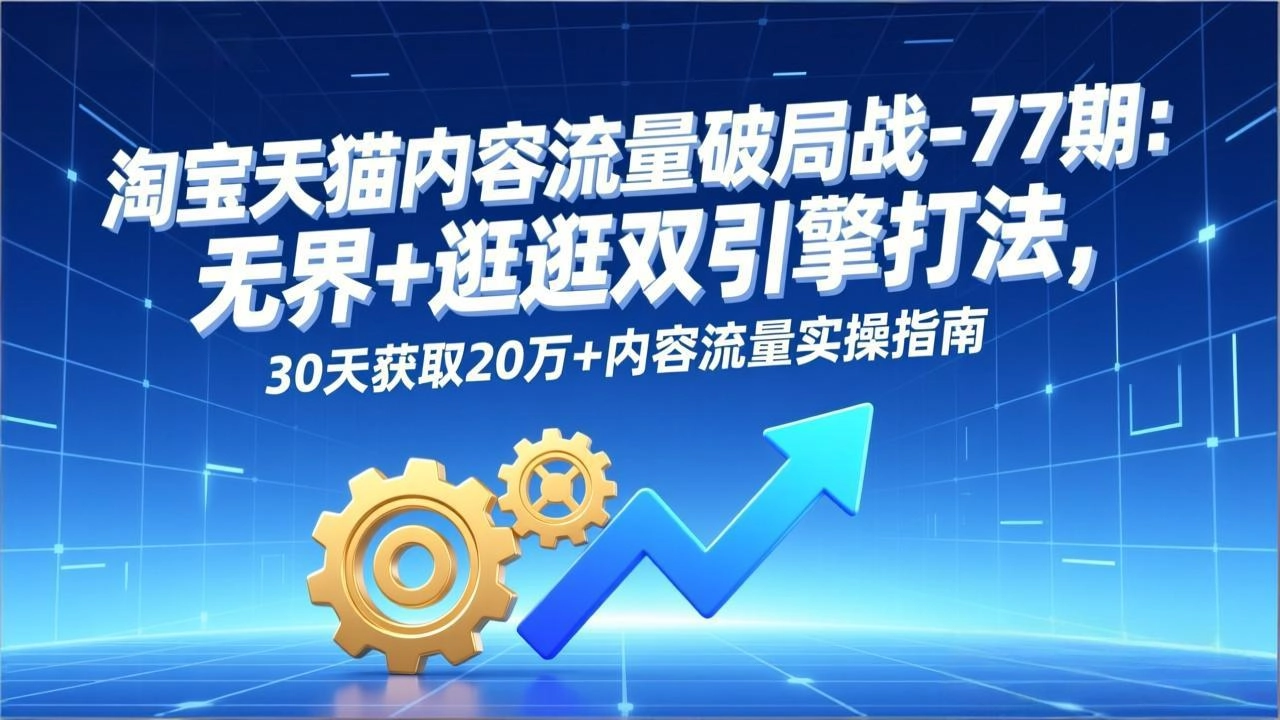 淘宝天猫内容流量破局战-77期：无界+逛逛双引擎打法，30天获取20万+内容流量实操指南-黑猫博客