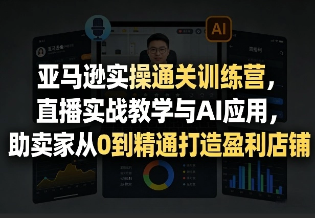 亚马逊实操通关训练营，直播实战教学与AI应用，助卖家从0到精通打造盈利店铺（更新3月）-黑猫博客
