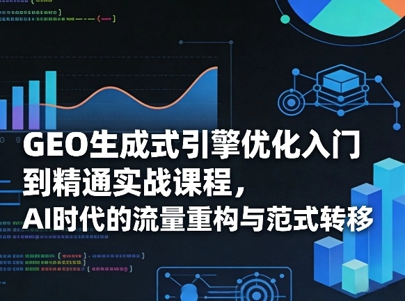 GEO生成式引擎优化入门到精通实战课程,AI时代的流量重构与范式转移 GEO生成式引擎优化入门到精通实战课程,AI时代的流量重构与范式转移